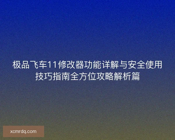 极品飞车11修改器功能详解与安全使用技巧指南全方位攻略解析篇